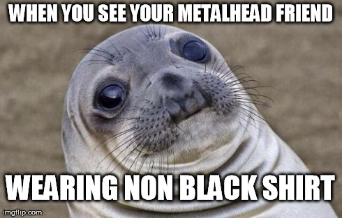 Awkward Moment Sealion | WHEN YOU SEE YOUR METALHEAD FRIEND WEARING NON BLACK SHIRT | image tagged in memes,awkward moment sealion | made w/ Imgflip meme maker