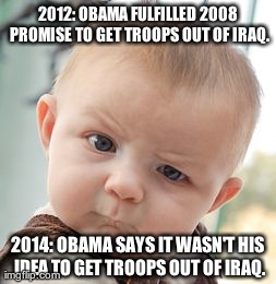 Obama Troops Out Of Iraq | 2012: OBAMA FULFILLED 2008 PROMISE TO GET TROOPS OUT OF IRAQ. 2014: OBAMA SAYS IT WASN'T HIS IDEA TO GET TROOPS OUT OF IRAQ. | image tagged in memes,skeptical baby,iraq,obama,troops,lie | made w/ Imgflip meme maker