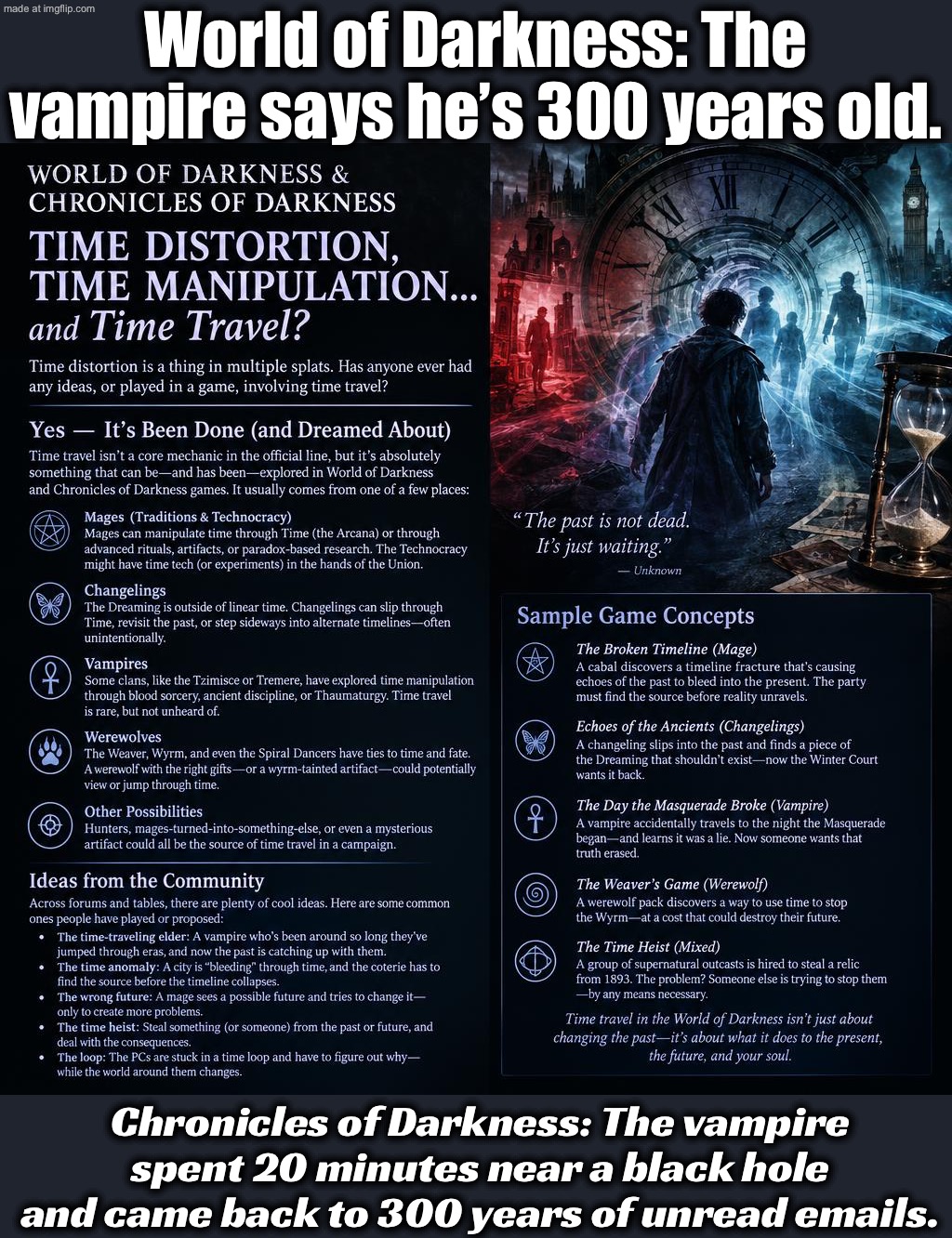 World of Darkness: I can stop time. Chronicles of Darkness: I stood near a black hole, so everyone else got old. | World of Darkness: The vampire says he’s 300 years old. Chronicles of Darkness: The vampire spent 20 minutes near a black hole and came back to 300 years of unread emails. | image tagged in world of darkness and chronicles of darkness,vampires,black holes,time travel,old age,time | made w/ Imgflip meme maker