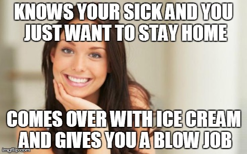 Good Girl Gina | KNOWS YOUR SICK AND YOU JUST WANT TO STAY HOME COMES OVER WITH ICE CREAM AND GIVES YOU A BLOW JOB | image tagged in good girl gina | made w/ Imgflip meme maker