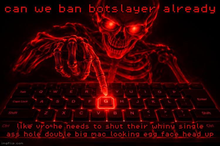 amazing red skeleton and keyboard with the letter G highlighted | can we ban botslayer already; like vro he needs to shut their whiny single ass hole double big mac looking egg face head up | image tagged in amazing red skeleton and keyboard with the letter g highlighted | made w/ Imgflip meme maker