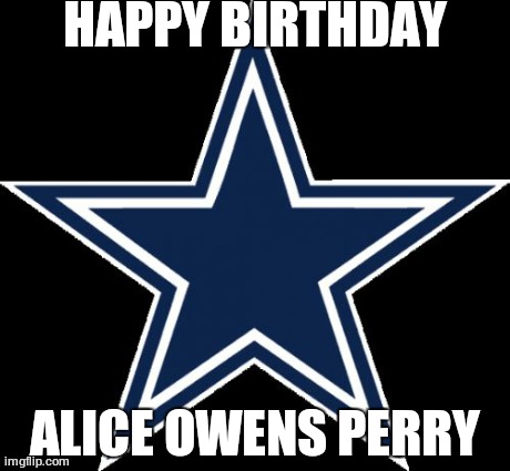 Dallas Cowboys | HAPPY BIRTHDAY ALICE OWENS PERRY | image tagged in memes,dallas cowboys | made w/ Imgflip meme maker