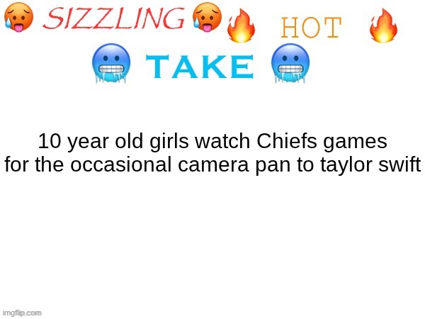 sizzling hot take | 10 year old girls watch Chiefs games for the occasional camera pan to taylor swift | image tagged in sizzling hot take | made w/ Imgflip meme maker