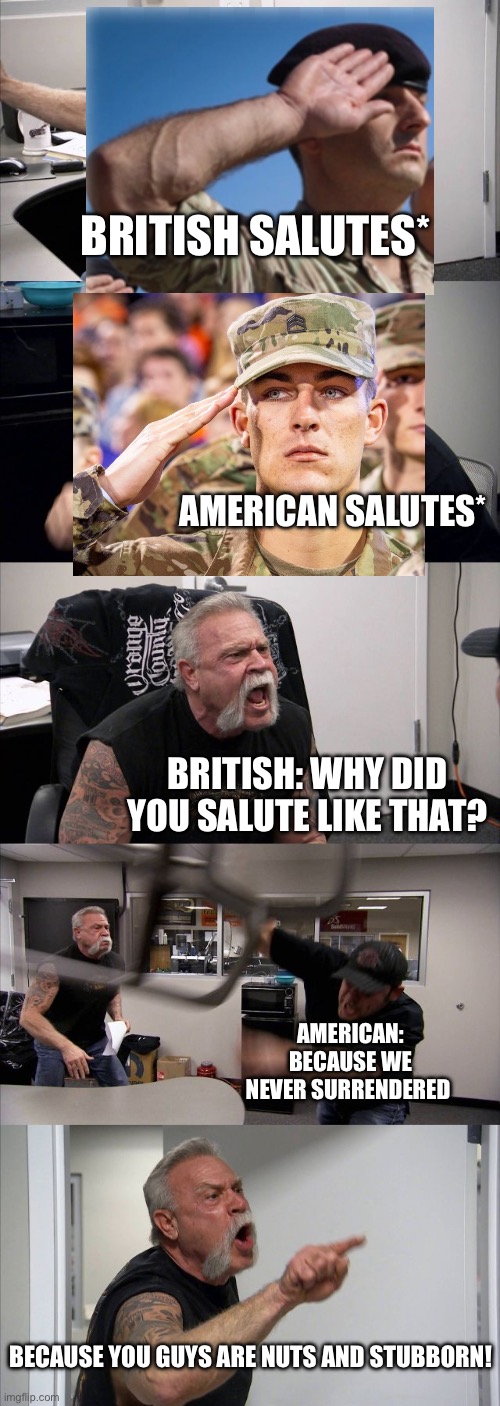 American and British differences part 2 | British salutes*; American salutes*; British: why did you salute like that? American: because we never surrendered; Because you guys are nuts and stubborn! | image tagged in memes,american chopper argument,british,america,difference | made w/ Imgflip meme maker
