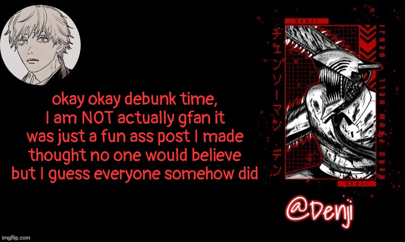 that's why I only provided my Convo with rewrite the single most gullible person in this stream | okay okay debunk time, I am NOT actually gfan it was just a fun ass post I made thought no one would believe but I guess everyone somehow did | image tagged in denji's announcement template | made w/ Imgflip meme maker