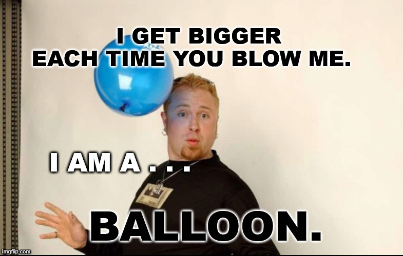 Blow ME | I get bigger each time you blow me. I am a . . . balloon. | image tagged in bigger,bigger each blow,blow me | made w/ Imgflip meme maker