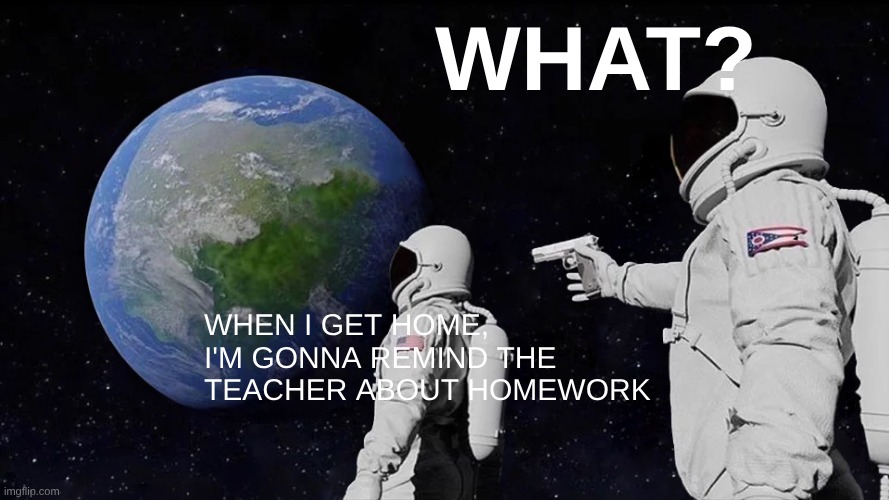 Don't you dare @#$@& do it! | WHAT? When I get home, i'm gonna remind the teacher about homework | image tagged in funny,student,annoying,why would they do this | made w/ Imgflip meme maker