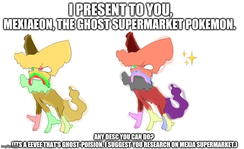 2026_09_29_03c_Kleki.png | Mexiaeon, the Ghost Supermarket pokemon. I present to you, Any desc you can do? 
(Its a Eevee that's Ghost-Poision. I suggest you research on Mexia Supermarket.) | made w/ Imgflip meme maker