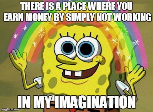 Imagination Spongebob Meme | THERE IS A PLACE WHERE YOU EARN MONEY BY SIMPLY NOT WORKING IN MY IMAGINATION | image tagged in memes,imagination spongebob | made w/ Imgflip meme maker