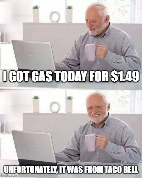 Cheap Gas | I got gas today for $1.49; Unfortunately, it was from taco bell | image tagged in memes,hide the pain harold | made w/ Imgflip meme maker