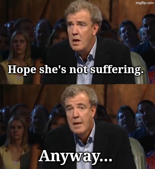 Hope she's not suffering. Anyway... | image tagged in oh no anyway blank | made w/ Imgflip meme maker