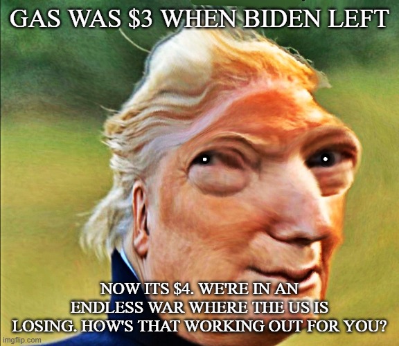 Trimp | Gas was $3 when Biden left Now its $4. We're in an endless war where the US is losing. How's that working out for you? | image tagged in trimp | made w/ Imgflip meme maker