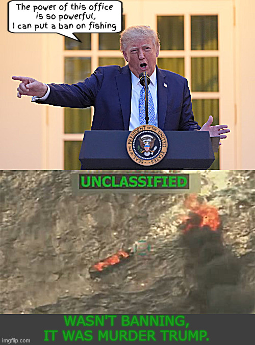 Antichrist Super Killer boasting power to murder | The power of this office
 is so powerful,
 I can put a ban on fishing; Wasn't banning, it was murder Trump. | image tagged in antichrist super killer boasting power to murder,we're not taking the bait,extrajudicial killings,maga murder,illegal orders | made w/ Imgflip meme maker