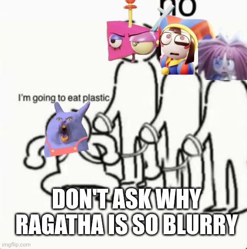 ..... | Don't ask why Ragatha is so blurry | image tagged in i'm going to eat plastic | made w/ Imgflip meme maker