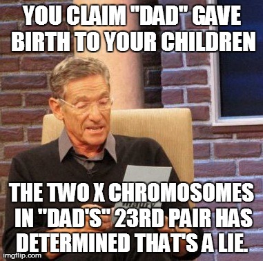 Genetics don't lie . . .  | YOU CLAIM "DAD" GAVE BIRTH TO YOUR CHILDREN THE TWO X CHROMOSOMES IN "DAD'S" 23RD PAIR HAS DETERMINED THAT'S A LIE. | image tagged in memes,maury lie detector | made w/ Imgflip meme maker