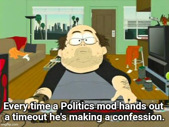 Confessing his own insecurities | Every time a Politics mod hands out 
a timeout he's making a confession. | image tagged in basement dweller | made w/ Imgflip meme maker
