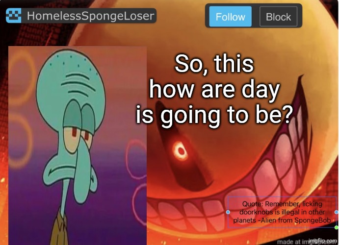 Homelessspongeloser announcement template | So, this how are day is going to be? | image tagged in homelessspongeloser announcement template | made w/ Imgflip meme maker