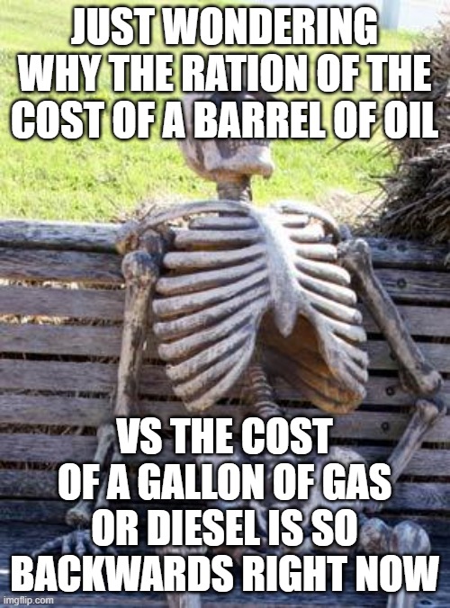 Waiting Skeleton Meme | just wondering why the ration of the cost of a barrel of oil; vs the cost of a gallon of gas or diesel is so backwards right now | image tagged in memes,waiting skeleton | made w/ Imgflip meme maker