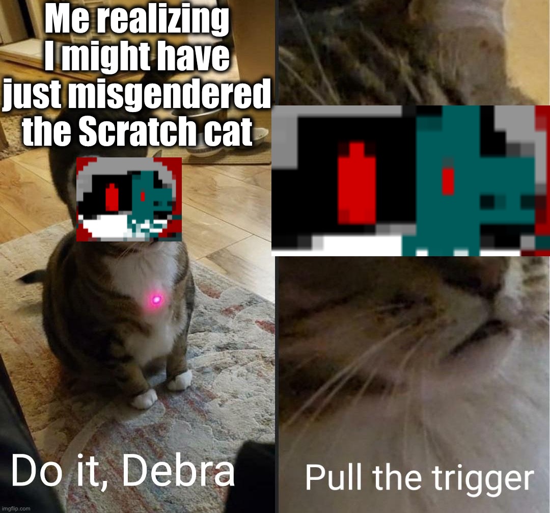 *sigh* I don't deserve to- | Me realizing I might have just misgendered the Scratch cat | image tagged in do it debra pull the trigger | made w/ Imgflip meme maker