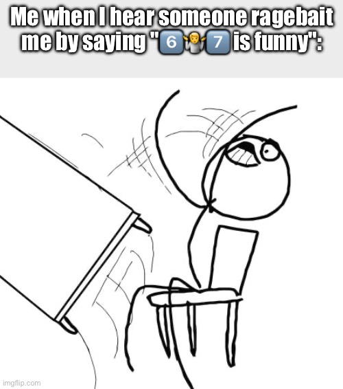 It's actually NOT funny. | Me when I hear someone ragebait me by saying "6️⃣🤷7️⃣ is funny": | image tagged in memes,table flip guy,67,annoying,ragebait | made w/ Imgflip meme maker