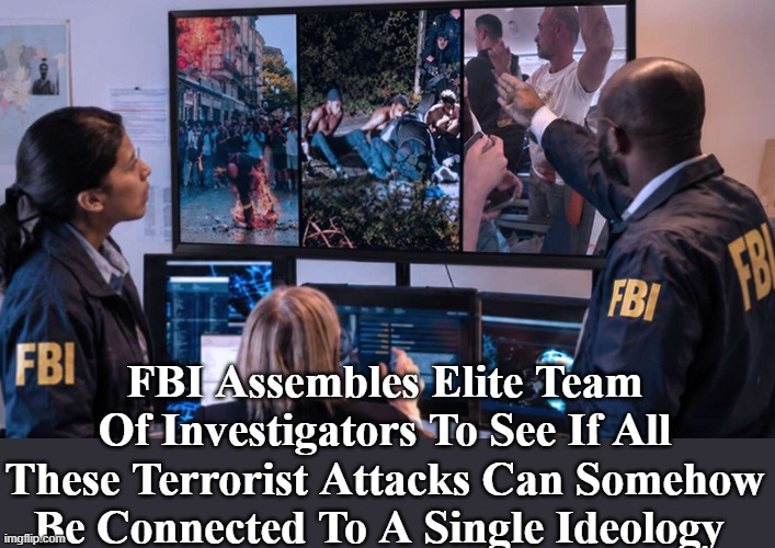 FBI Assembles Elite Team Of Investigators To See If All These Terrorist Attacks Can Somehow Be Connected To A Single Ideology | made w/ Imgflip meme maker