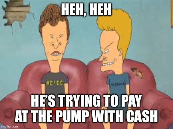 Bevis n Butthead | Heh, heh He’s trying to pay at the pump with cash | image tagged in bevis n butthead | made w/ Imgflip meme maker