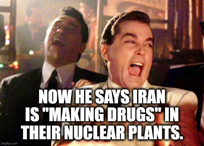 "making drugs" | now he says iran is "making drugs" in their nuclear plants. | image tagged in memes,good fellas hilarious,trump,drugs,iran | made w/ Imgflip meme maker