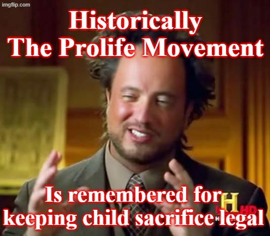 Prolife Is History | Historically The Prolife Movement; Is remembered for keeping child sacrifice legal | image tagged in ancient aliens,prolife,history,legacy,abortion,christians christianity | made w/ Imgflip meme maker