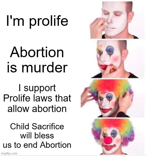 Prolife Clowns | I'm prolife; Abortion is murder; I support Prolife laws that allow abortion; Child Sacrifice will bless us to end Abortion | image tagged in clown applying makeup,abortion is murder,abortion,clown,prolife,stupid | made w/ Imgflip meme maker