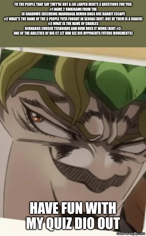 CHANCE TIME :D | to the people that say they're not a JJK larper here's 3 questions for you:
#1 name 2 shikigami from the 10 shadows excluding mahoraga demon dogs nue rabbit escape
#2 what's the name of the 3 people yuta fought in sendai (hint: one of them is a roach)
#3 what is the name of Charles Bernards cursed technique and how does it work (hint #2: one of the abilities of his CT let him see his opponents future movements); have fun with my quiz dio out | image tagged in screenshot 2026-07-29 10 21 29 pm png | made w/ Imgflip meme maker