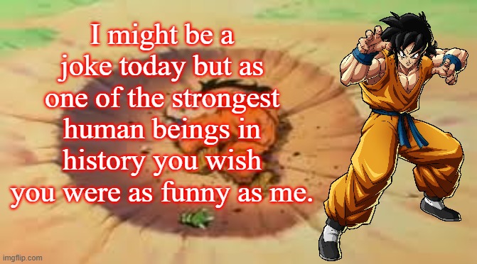 Yamcha Joke | I might be a joke today but as one of the strongest human beings in history you wish you were as funny as me. | image tagged in that comment dbz,yamcha dead,yamcha,dbz,anime,history | made w/ Imgflip meme maker