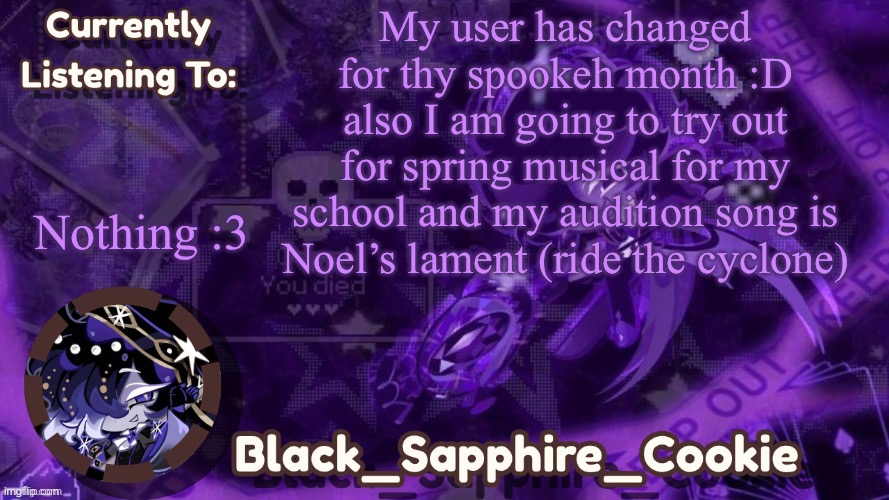 IMG_1477.jpeg | My user has changed for thy spookeh month :D also I am going to try out for spring musical for my school and my audition song is Noel’s lament (ride the cyclone); Nothing :3 | image tagged in img_1477 jpeg | made w/ Imgflip meme maker