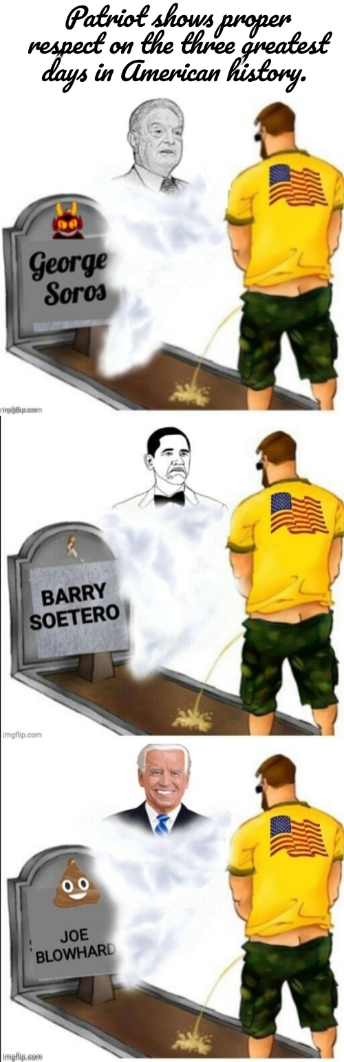 Patriot shows proper respect on the three greatest days in American history. | image tagged in blank white template,patriot pays respects to soros,patriot pays respects to dingle barry,patriot pays respects to biden | made w/ Imgflip meme maker