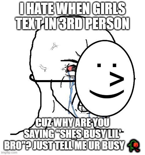 Pretending To Be Happy, Hiding Crying Behind A Mask | I hate when girls text in 3rd person; cuz why are you saying "shes busy lil' bro"? Just tell me ur busy 🥀 | image tagged in pretending to be happy hiding crying behind a mask | made w/ Imgflip meme maker