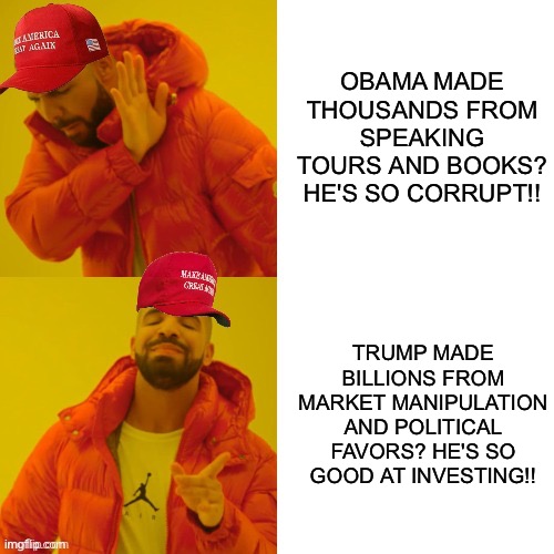 Maga Drake | Obama made thousands from speaking tours and books? He's so corrupt!! trump made billions from market manipulation and political favors? He's so good at investing!! | image tagged in maga drake | made w/ Imgflip meme maker
