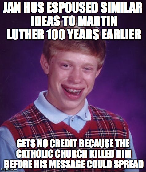 Bad Luck Brian Meme | JAN HUS ESPOUSED SIMILAR IDEAS TO MARTIN LUTHER 100 YEARS EARLIER GETS NO CREDIT BECAUSE THE CATHOLIC CHURCH KILLED HIM BEFORE HIS MESSAGE C | image tagged in memes,bad luck brian | made w/ Imgflip meme maker