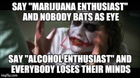And everybody loses their minds | SAY "MARIJUANA ENTHUSIAST" AND NOBODY BATS AS EYE SAY "ALCOHOL ENTHUSIAST" AND EVERYBODY LOSES THEIR MINDS | image tagged in memes,and everybody loses their minds,AdviceAnimals | made w/ Imgflip meme maker