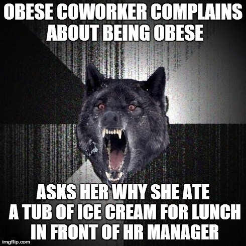 Insanity Wolf | OBESE COWORKER COMPLAINS ABOUT BEING OBESE ASKS HER WHY SHE ATE A TUB OF ICE CREAM FOR LUNCH IN FRONT OF HR MANAGER | image tagged in memes,insanity wolf,AdviceAnimals | made w/ Imgflip meme maker