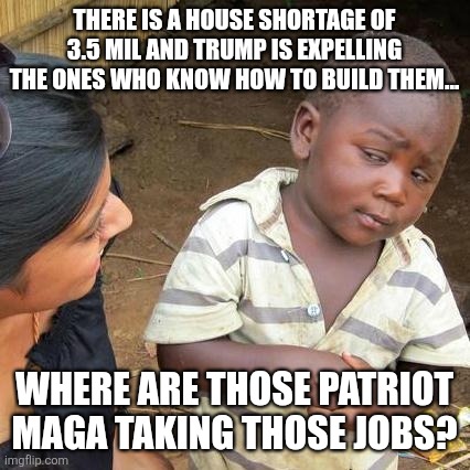 Where is maga | There is a house shortage of 3.5 mil and trump is expelling the ones who know how to build them... Where are those patriot maga taking those jobs? | image tagged in donald trump,trump,housing,nevertrump,maga,conservative | made w/ Imgflip meme maker