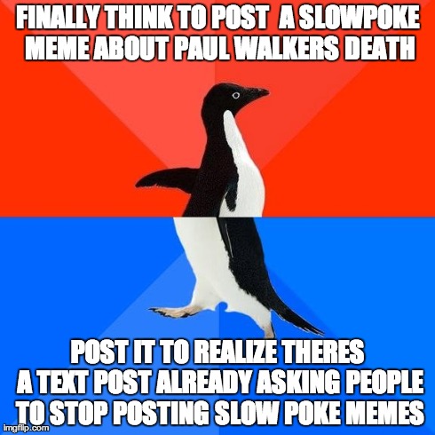Socially awkward/awesome penguin | FINALLY THINK TO POST  A SLOWPOKE MEME ABOUT PAUL WALKERS DEATH POST IT TO REALIZE THERES A TEXT POST ALREADY ASKING PEOPLE TO STOP POSTING  | image tagged in socially awkward/awesome penguin | made w/ Imgflip meme maker