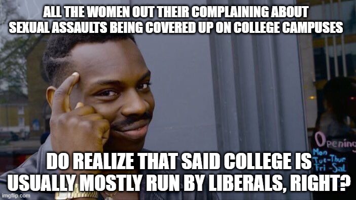 Oh the Irony | all the women out their complaining about sexual assaults being covered up on college campuses; do realize that said college is usually mostly run by liberals, right? | image tagged in memes,roll safe think about it | made w/ Imgflip meme maker