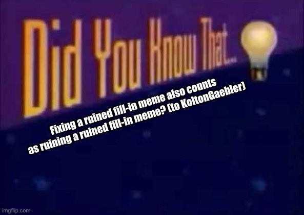 https://imgflip.com/user/KC2009 | Fixing a ruined fill-in meme also counts as ruining a ruined fill-in meme? (to KoltonGaebler) | image tagged in did you know that,koltongaebler,fill in memes | made w/ Imgflip meme maker