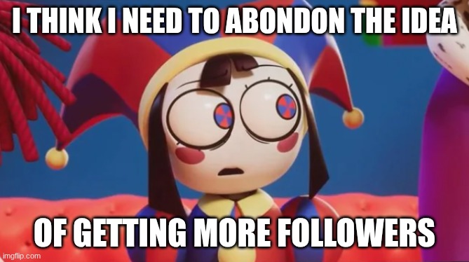 Pomni I think we need to abondon the idea | I think I need to abondon the idea; of getting more followers | image tagged in pomni i think we need to abondon the idea | made w/ Imgflip meme maker