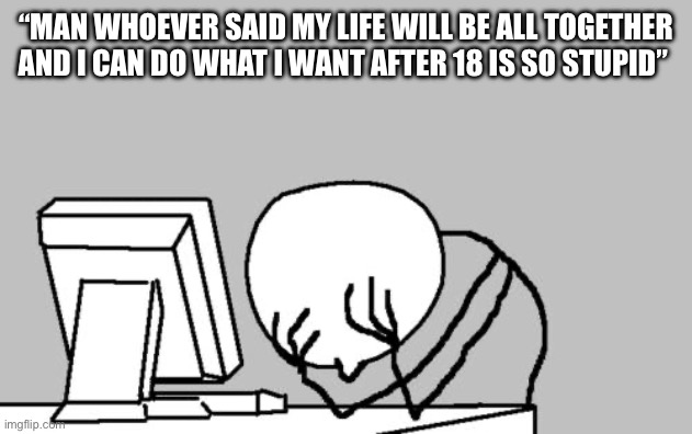 Computer Guy Facepalm | “Man whoever said my life will be all together and I can do what I want after 18 is so stupid” | image tagged in memes,computer guy facepalm | made w/ Imgflip meme maker