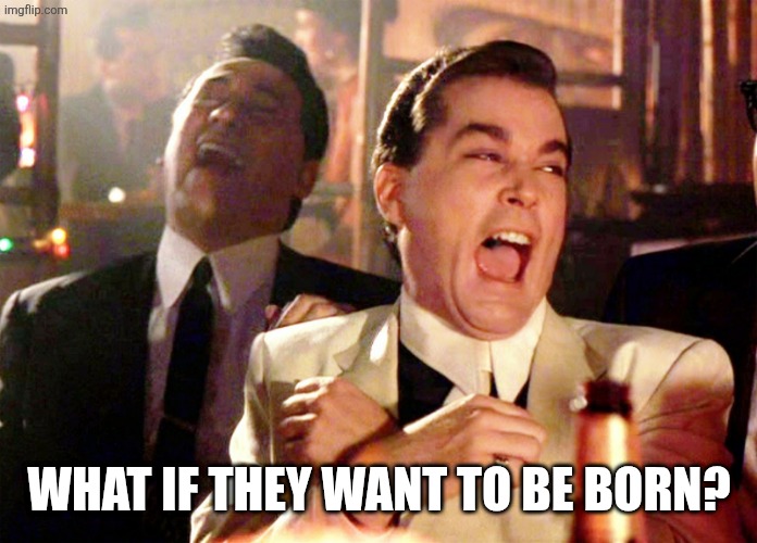 Good Fellas Hilarious Meme | what if they want to be born? | image tagged in memes,good fellas hilarious | made w/ Imgflip meme maker