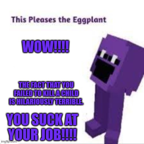 You suck at your job! | wow!!!! the fact that you failed to kill a child is hilariously terrible. You suck at your job!!!! | image tagged in this pleases the eggplant,fnaf,memes | made w/ Imgflip meme maker