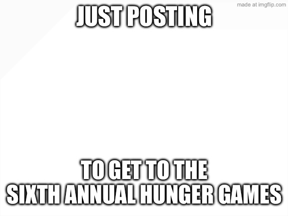 Blank White Template | Just posting; To get to the sixth annual hunger games | image tagged in blank white template | made w/ Imgflip meme maker