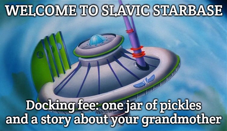 Slavic Star Command | WELCOME TO SLAVIC STARBASE; Docking fee: one jar of pickles and a story about your grandmother | image tagged in slavic star command,slavic starbase | made w/ Imgflip meme maker