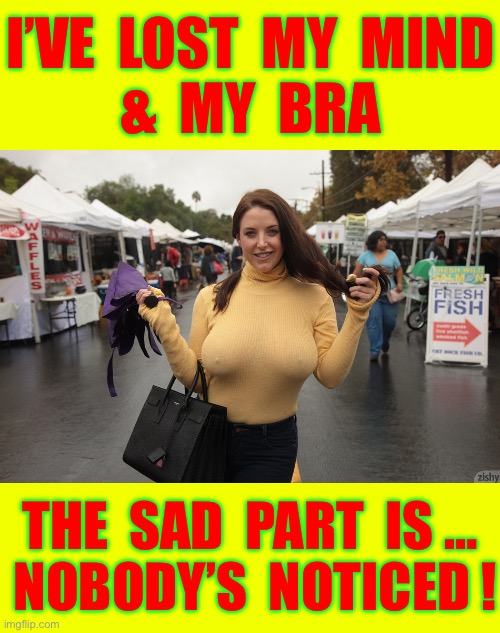 I Sure As Heck Noticed Baby Girl ! … What Did U Say ??  I Was Looking At Those Thangs !!! | I’ve  Lost  My  Mind
&  my  bra; The  Sad  Part  is …
 Nobody’s  noticed ! | image tagged in busty braless with hard nipples,huh,beautiful,big tits | made w/ Imgflip meme maker