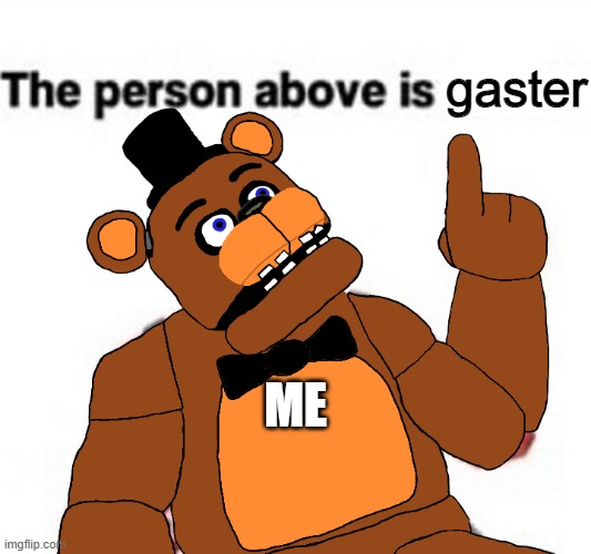 gaster | gaster; me | image tagged in the person above fnaf | made w/ Imgflip meme maker